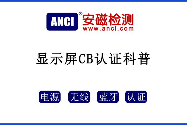 顯示屏做CB認證，保姆級攻略來了！